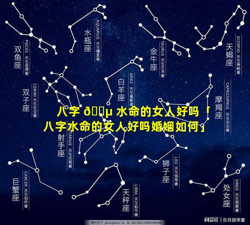 八字 🌵 水命的女人好吗「八字水命的女人好吗婚姻如何」
